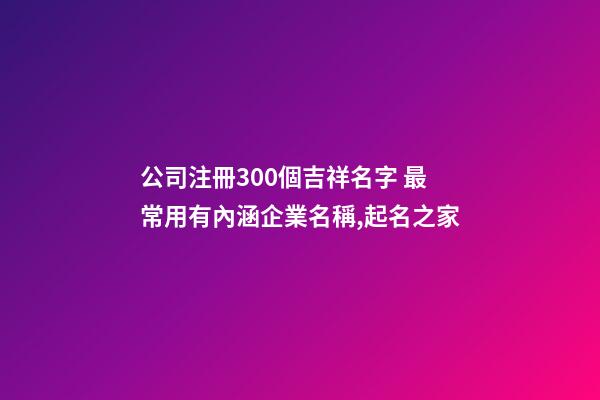 公司注冊300個吉祥名字 最常用有內涵企業名稱,起名之家-第1張-公司起名-玄機派